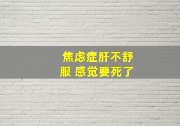 焦虑症肝不舒服 感觉要死了